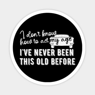 funny i don't know how to act my age i've never been this old before birthday Magnet